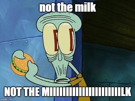 Oh shit Squidward | not the milk; NOT THE MIIIIIIIIIIIIIIIIIIIIIILK | image tagged in oh shit squidward | made w/ Imgflip meme maker
