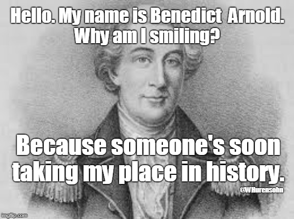 Why Is He Smiling? | Hello. My name is Benedict  Arnold.
Why am I smiling? Because someone's soon taking my place in history. @WHurensohn | image tagged in benedict arnold,traitor,trump | made w/ Imgflip meme maker
