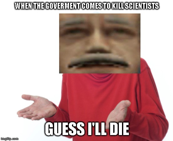 DARGH | WHEN THE GOVERMENT COMES TO KILL SCIENTISTS; GUESS I'LL DIE | image tagged in guess i'll die,half-life | made w/ Imgflip meme maker