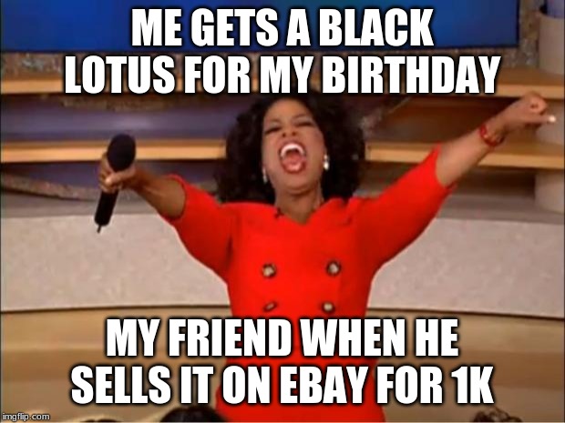 Oprah You Get A Meme | ME GETS A BLACK LOTUS FOR MY BIRTHDAY; MY FRIEND WHEN HE SELLS IT ON EBAY FOR 1K | image tagged in memes,oprah you get a | made w/ Imgflip meme maker