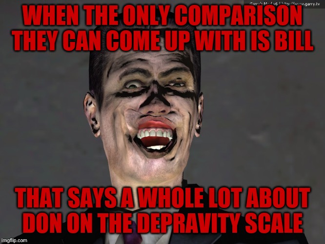 , | WHEN THE ONLY COMPARISON THEY CAN COME UP WITH IS BILL THAT SAYS A WHOLE LOT ABOUT  DON ON THE DEPRAVITY SCALE | made w/ Imgflip meme maker