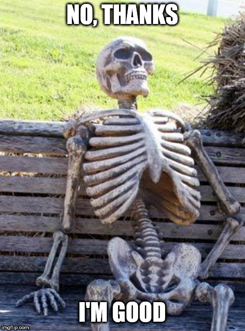 Waiting Skeleton Meme | NO, THANKS I'M GOOD | image tagged in memes,waiting skeleton | made w/ Imgflip meme maker