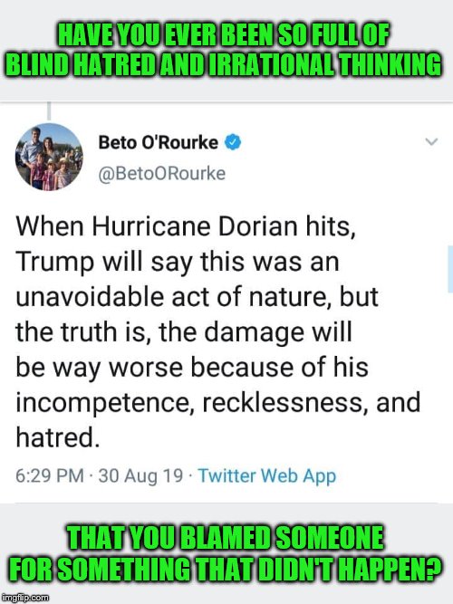 Trump's "hatred" is responsible for damage from a hurricane | HAVE YOU EVER BEEN SO FULL OF BLIND HATRED AND IRRATIONAL THINKING; THAT YOU BLAMED SOMEONE FOR SOMETHING THAT DIDN'T HAPPEN? | image tagged in beto,o'rourke,blind hatred,idiot,moron,full retard | made w/ Imgflip meme maker