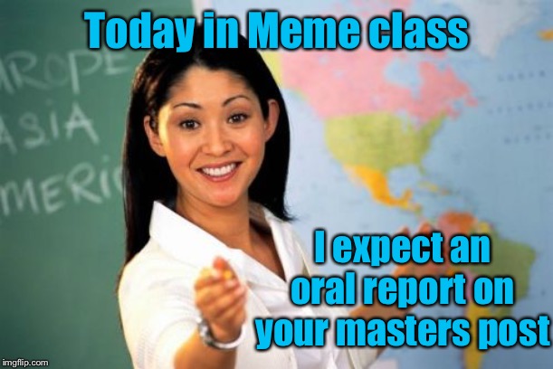Unhelpful High School Teacher Meme | Today in Meme class I expect an oral report on your masters post | image tagged in memes,unhelpful high school teacher | made w/ Imgflip meme maker