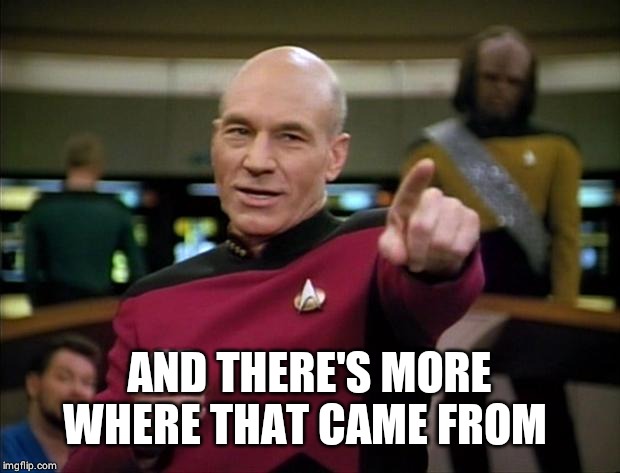 Picard | AND THERE'S MORE WHERE THAT CAME FROM | image tagged in picard | made w/ Imgflip meme maker