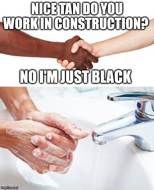 Washing hands | NICE TAN DO YOU WORK IN CONSTRUCTION? NO I'M JUST BLACK | image tagged in racist,construction,tan | made w/ Imgflip meme maker