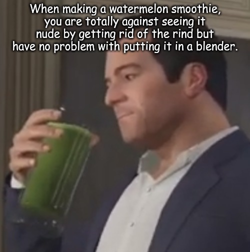 Like the censorship board of the video games and television/movies industry in the United States: | When making a watermelon smoothie, you are totally against seeing it nude by getting rid of the rind but have no problem with putting it in a blender. | image tagged in memes,media | made w/ Imgflip meme maker