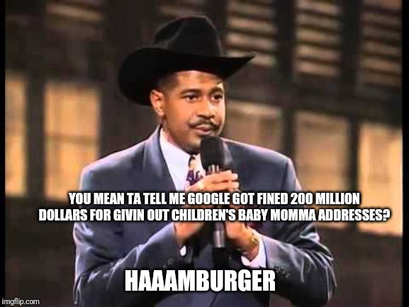 Hamburger Jone is back with an all new 2019  Stand up Comedy Special. | YOU MEAN TA TELL ME GOOGLE GOT FINED 200 MILLION DOLLARS FOR GIVIN OUT CHILDREN'S BABY MOMMA ADDRESSES? HAAAMBURGER | image tagged in hamburger jones,def comedy jam,google,2016 election,voter fraud,fcc | made w/ Imgflip meme maker