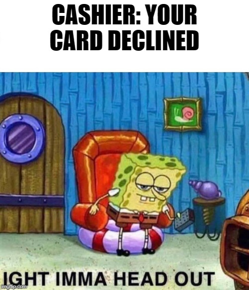 Spongebob Ight Imma Head Out Meme | CASHIER: YOUR CARD DECLINED | image tagged in spongebob ight imma head out | made w/ Imgflip meme maker