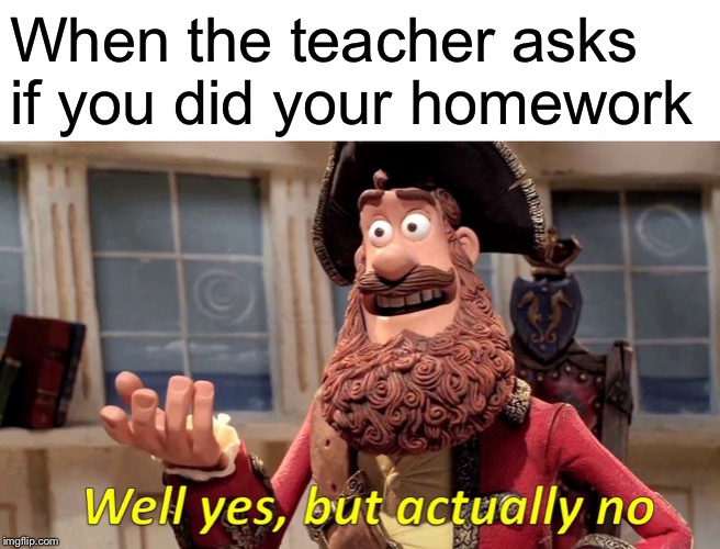 Well Yes, But Actually No Meme | When the teacher asks if you did your homework | image tagged in memes,well yes but actually no | made w/ Imgflip meme maker