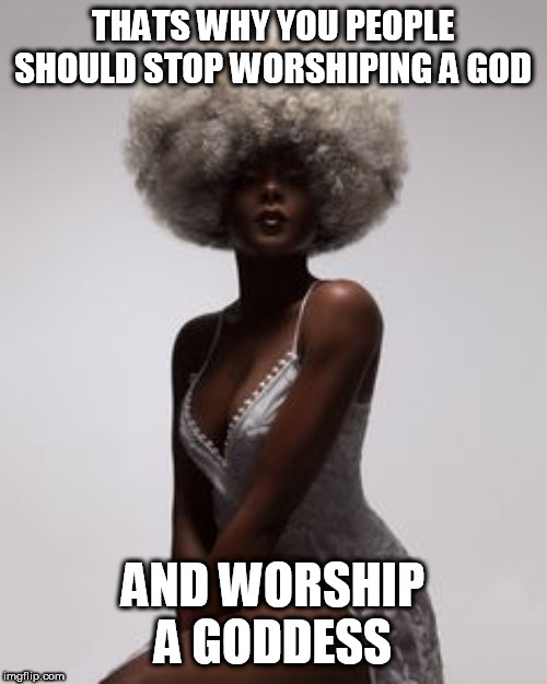 THATS WHY YOU PEOPLE SHOULD STOP WORSHIPING A GOD AND WORSHIP A GODDESS | made w/ Imgflip meme maker