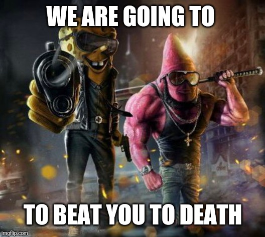 WE ARE GOING TO; TO BEAT YOU TO DEATH | image tagged in spongebob squarepants | made w/ Imgflip meme maker