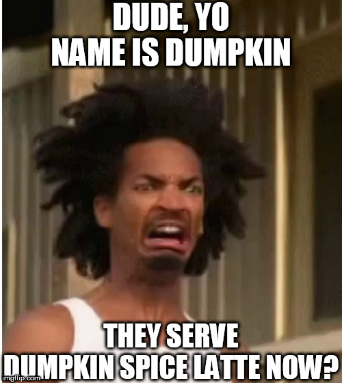 DUDE, YO NAME IS DUMPKIN THEY SERVE DUMPKIN SPICE LATTE NOW? | made w/ Imgflip meme maker