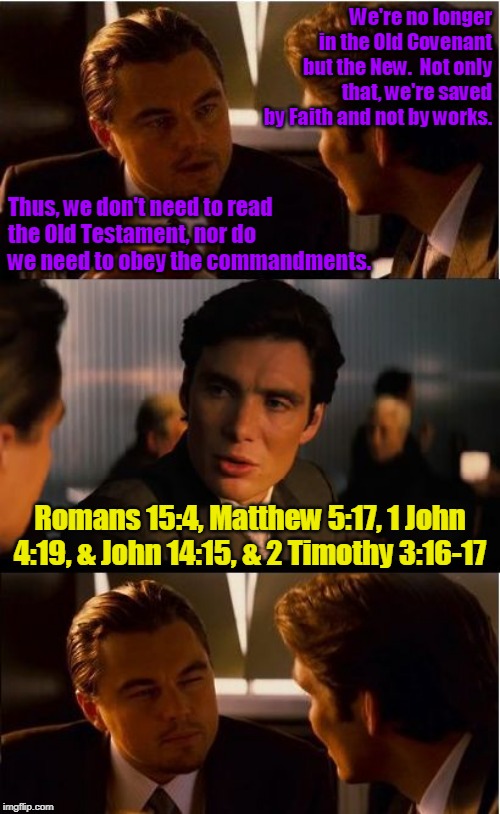 The Heresy of Antinomianism. | We're no longer in the Old Covenant but the New.  Not only that, we're saved by Faith and not by works. Thus, we don't need to read the Old Testament, nor do we need to obey the commandments. Romans 15:4, Matthew 5:17, 1 John 4:19, & John 14:15, & 2 Timothy 3:16-17 | image tagged in bible,theology,scriptures,church,christians,bible verse | made w/ Imgflip meme maker