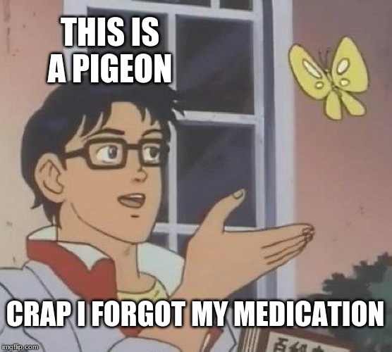 Is This A Pigeon Meme | THIS IS A PIGEON; CRAP I FORGOT MY MEDICATION | image tagged in memes,is this a pigeon | made w/ Imgflip meme maker