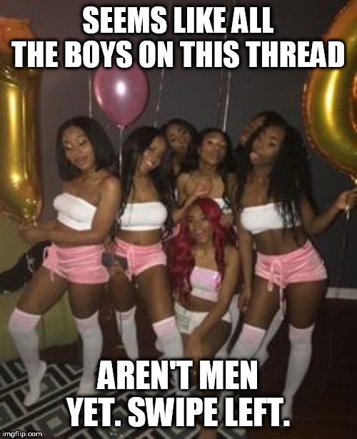 SEEMS LIKE ALL THE BOYS ON THIS THREAD; AREN'T MEN YET. SWIPE LEFT. | made w/ Imgflip meme maker