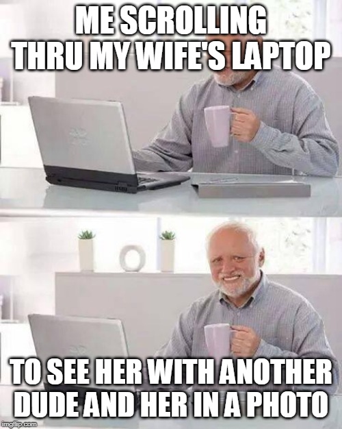Hide the Pain Harold | ME SCROLLING THRU MY WIFE'S LAPTOP; TO SEE HER WITH ANOTHER DUDE AND HER IN A PHOTO | image tagged in memes,hide the pain harold | made w/ Imgflip meme maker