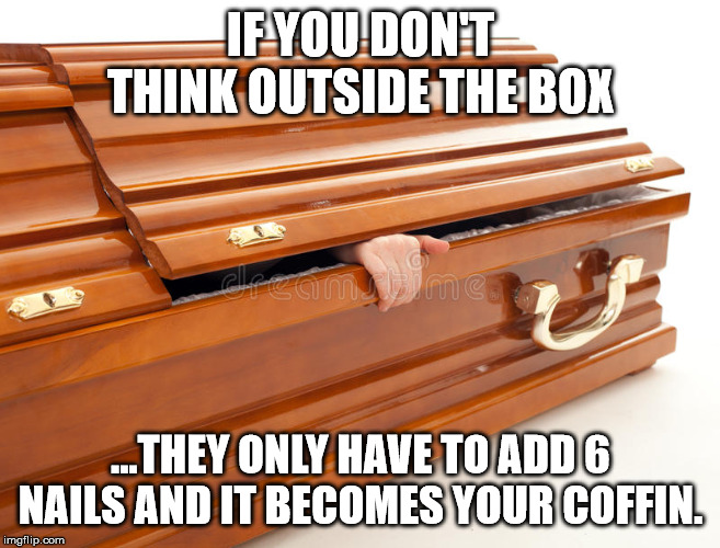 Still Alive Coffin | IF YOU DON'T THINK OUTSIDE THE BOX; ...THEY ONLY HAVE TO ADD 6 NAILS AND IT BECOMES YOUR COFFIN. | image tagged in still alive coffin | made w/ Imgflip meme maker