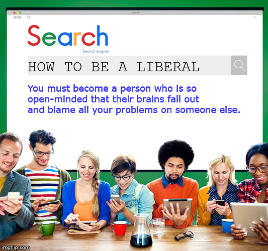 Diverse Group of People using Web Search Engine | HOW TO BE A LIBERAL; You must become a person who is so open-minded that their brains fall out and blame all your problems on someone else. | image tagged in diverse group of people using web search engine | made w/ Imgflip meme maker