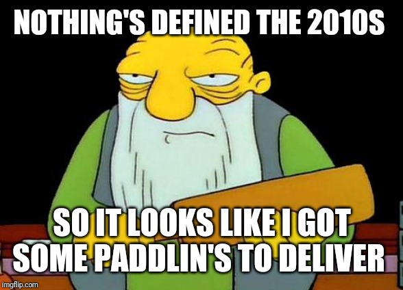 Omg nothing has defined the 2010s at all... what a sorry and extremely pathetic excuse for a decade | NOTHING'S DEFINED THE 2010S; SO IT LOOKS LIKE I GOT SOME PADDLIN'S TO DELIVER | image tagged in memes,that's a paddlin' | made w/ Imgflip meme maker