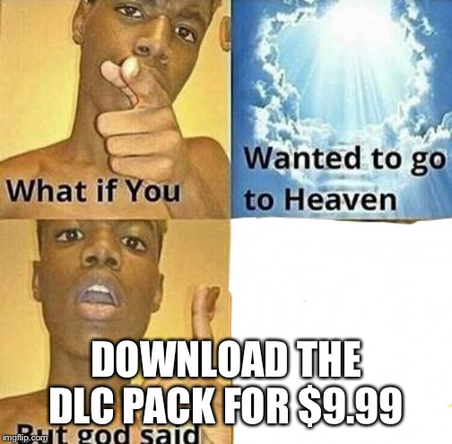 What if you wanted to go to Heaven | DOWNLOAD THE DLC PACK FOR $9.99 | image tagged in what if you wanted to go to heaven | made w/ Imgflip meme maker