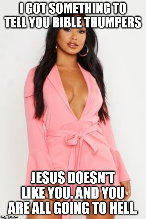 I GOT SOMETHING TO TELL YOU BIBLE THUMPERS; JESUS DOESN'T LIKE YOU. AND YOU ARE ALL GOING TO HELL. | made w/ Imgflip meme maker