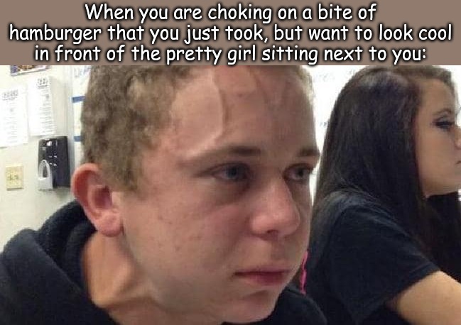 When you are choking on a bite of hamburger that you just took, but want to look cool in front of the pretty girl sitting next to you: | image tagged in life,memes | made w/ Imgflip meme maker