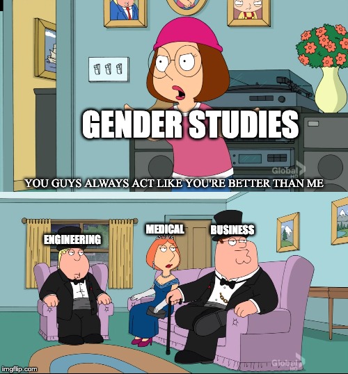 Meg Family Guy Better than me | GENDER STUDIES; YOU GUYS ALWAYS ACT LIKE YOU'RE BETTER THAN ME; BUSINESS; MEDICAL; ENGINEERING | image tagged in meg family guy better than me | made w/ Imgflip meme maker