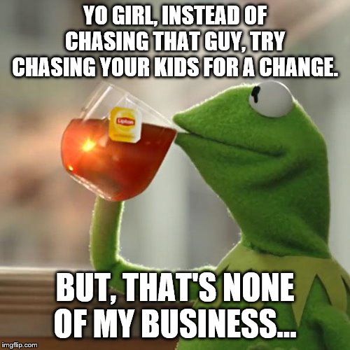 But That's None Of My Business Meme | YO GIRL, INSTEAD OF CHASING THAT GUY, TRY CHASING YOUR KIDS FOR A CHANGE. BUT, THAT'S NONE OF MY BUSINESS... | image tagged in memes,but thats none of my business,kermit the frog | made w/ Imgflip meme maker