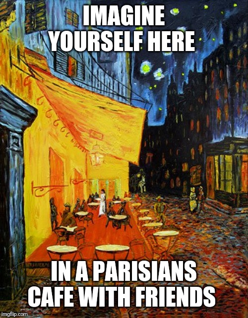 One way to think positive is to day dream about R& R. | IMAGINE YOURSELF HERE; IN A PARISIANS CAFE WITH FRIENDS | image tagged in paris,relaxing,friends,vacation,positive thinking | made w/ Imgflip meme maker