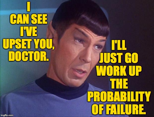 Spock | I CAN SEE I'VE UPSET YOU, DOCTOR. I'LL JUST GO WORK UP THE PROBABILITY OF FAILURE. | image tagged in spock | made w/ Imgflip meme maker