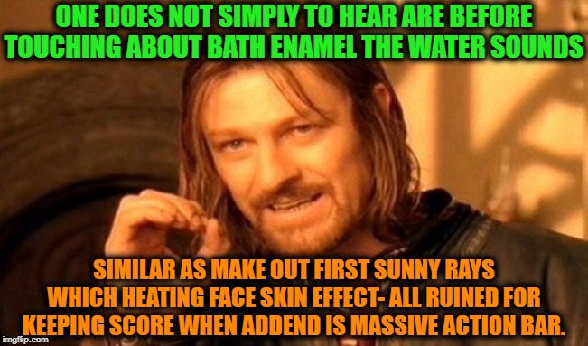 -One does not simply to leading numbers. | ONE DOES NOT SIMPLY TO HEAR ARE BEFORE TOUCHING ABOUT BATH ENAMEL THE WATER SOUNDS; SIMILAR AS MAKE OUT FIRST SUNNY RAYS WHICH HEATING FACE SKIN EFFECT- ALL RUINED FOR KEEPING SCORE WHEN ADDEND IS MASSIVE ACTION BAR. | image tagged in memes,one does not simply,lotr,bathroom humor,philosophy,keep it real | made w/ Imgflip meme maker