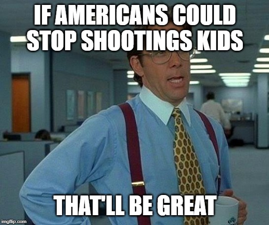 The American Disease | IF AMERICANS COULD STOP SHOOTINGS KIDS; THAT'LL BE GREAT | image tagged in memes,that would be great,mass shooting | made w/ Imgflip meme maker