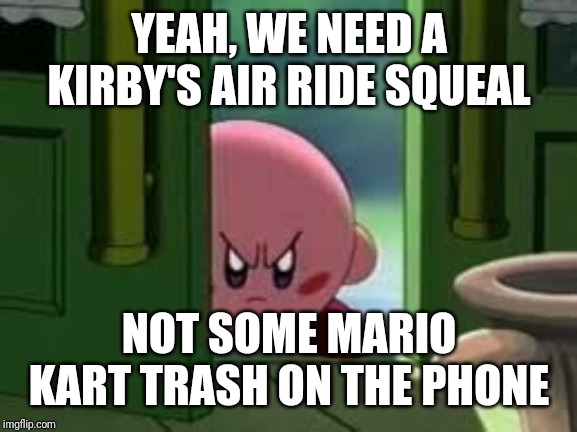 Pissed off Kirby | YEAH, WE NEED A KIRBY'S AIR RIDE SQUEAL NOT SOME MARIO KART TRASH ON THE PHONE | image tagged in pissed off kirby | made w/ Imgflip meme maker