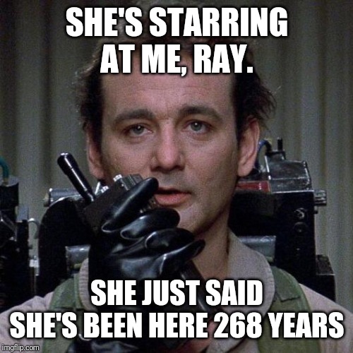 Ghostbusters  | SHE'S STARRING AT ME, RAY. SHE JUST SAID SHE'S BEEN HERE 268 YEARS | image tagged in ghostbusters | made w/ Imgflip meme maker