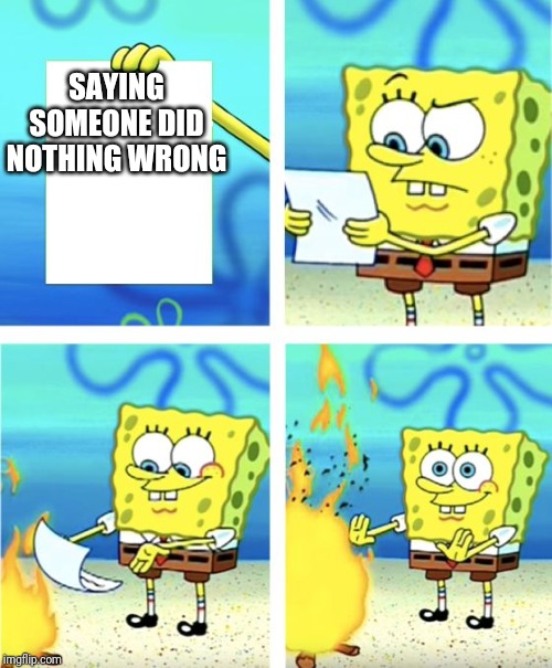 Spongebob Burning Paper | SAYING SOMEONE DID NOTHING WRONG | image tagged in spongebob burning paper | made w/ Imgflip meme maker