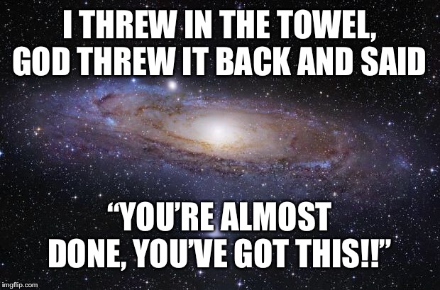 God Religion Universe | I THREW IN THE TOWEL, GOD THREW IT BACK AND SAID; “YOU’RE ALMOST DONE, YOU’VE GOT THIS!!” | image tagged in god religion universe | made w/ Imgflip meme maker