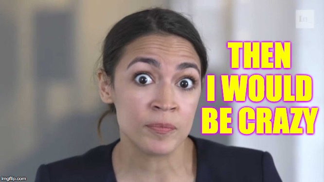 Crazy Alexandria Ocasio-Cortez | THEN I WOULD BE CRAZY | image tagged in crazy alexandria ocasio-cortez | made w/ Imgflip meme maker