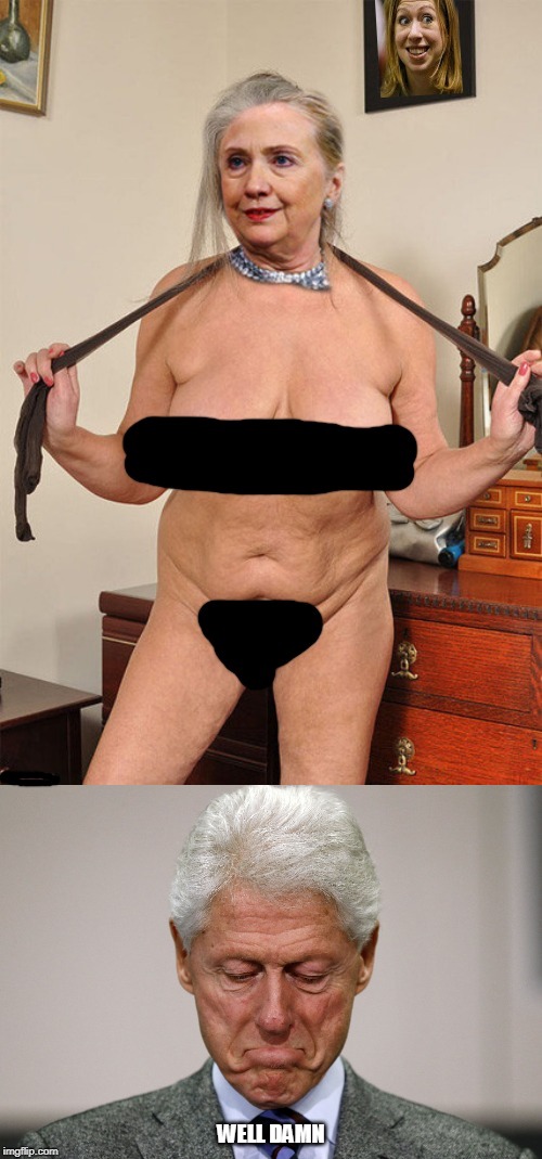 well damn | WELL DAMN | image tagged in sad bill clinton,politics,photoshop,its a sexist joke,but so is bill clinton | made w/ Imgflip meme maker