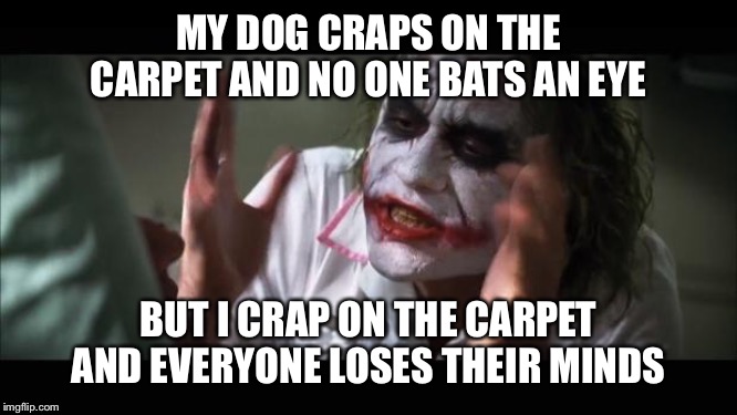 And everybody loses their minds | MY DOG CRAPS ON THE CARPET AND NO ONE BATS AN EYE; BUT I CRAP ON THE CARPET AND EVERYONE LOSES THEIR MINDS | image tagged in memes,and everybody loses their minds | made w/ Imgflip meme maker