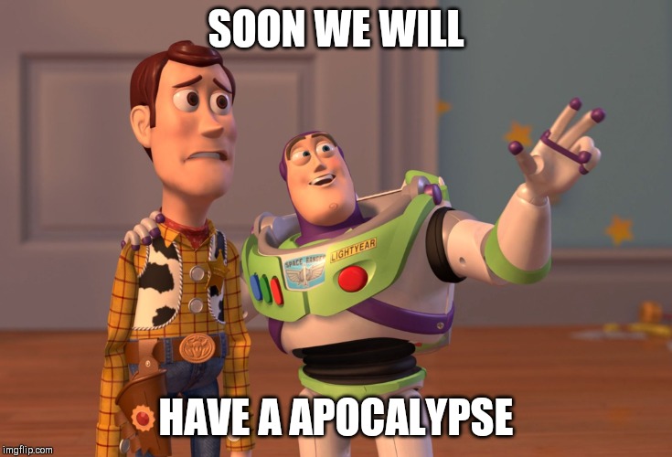 X, X Everywhere | SOON WE WILL; HAVE A APOCALYPSE | image tagged in memes,x x everywhere | made w/ Imgflip meme maker
