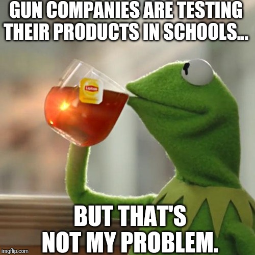 But That's None Of My Business Meme | GUN COMPANIES ARE TESTING THEIR PRODUCTS IN SCHOOLS... BUT THAT'S NOT MY PROBLEM. | image tagged in memes,but thats none of my business,kermit the frog | made w/ Imgflip meme maker