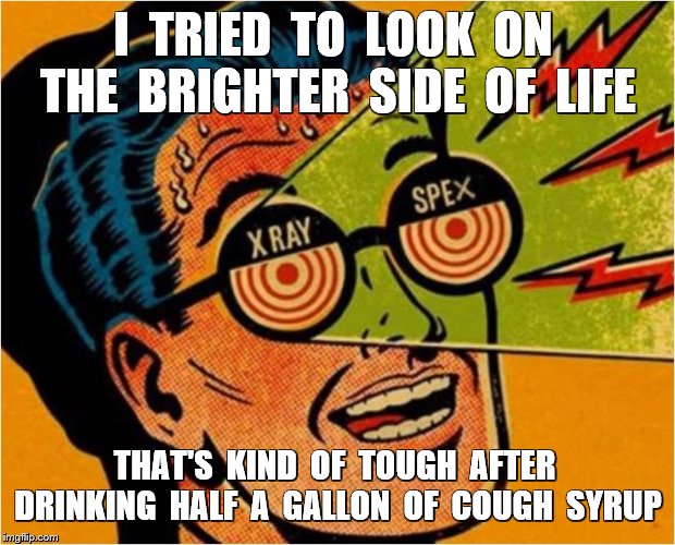 I  TRIED  TO  LOOK  ON  THE  BRIGHTER  SIDE  OF  LIFE THAT'S  KIND  OF  TOUGH  AFTER  DRINKING  HALF  A  GALLON  OF  COUGH  SYRUP | made w/ Imgflip meme maker