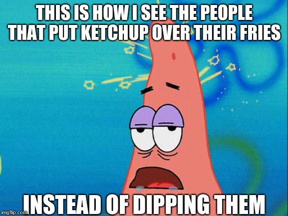 Dumb Patrick Star | THIS IS HOW I SEE THE PEOPLE THAT PUT KETCHUP OVER THEIR FRIES; INSTEAD OF DIPPING THEM | image tagged in dumb patrick star | made w/ Imgflip meme maker