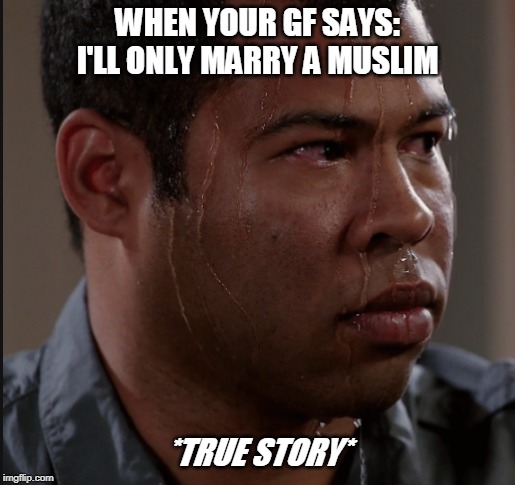 Sweating Man |  WHEN YOUR GF SAYS:
I'LL ONLY MARRY A MUSLIM; *TRUE STORY* | image tagged in sweating man | made w/ Imgflip meme maker