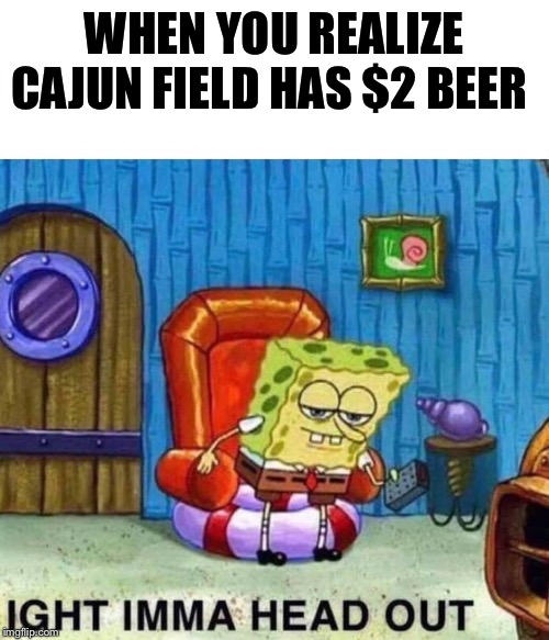 Spongebob Ight Imma Head Out Meme | WHEN YOU REALIZE CAJUN FIELD HAS $2 BEER | image tagged in spongebob ight imma head out | made w/ Imgflip meme maker