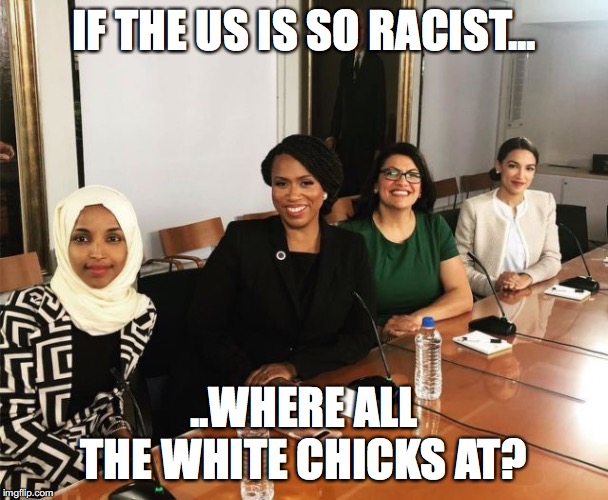 The Squad | IF THE US IS SO RACIST... ..WHERE ALL THE WHITE CHICKS AT? | image tagged in the squad | made w/ Imgflip meme maker