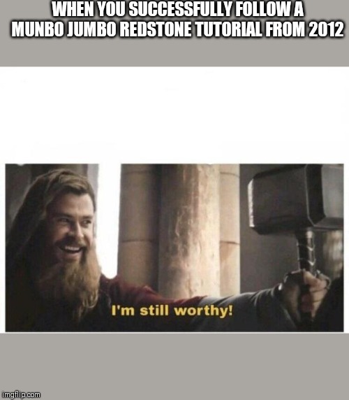 I'm still worthy | WHEN YOU SUCCESSFULLY FOLLOW A MUNBO JUMBO REDSTONE TUTORIAL FROM 2012 | image tagged in i'm still worthy | made w/ Imgflip meme maker