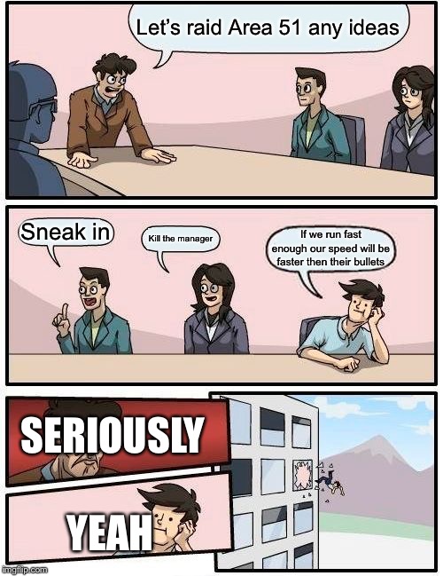 Boardroom Meeting Suggestion Meme | Let’s raid Area 51 any ideas; Sneak in; Kill the manager; If we run fast enough our speed will be faster then their bullets; SERIOUSLY; YEAH | image tagged in memes,boardroom meeting suggestion | made w/ Imgflip meme maker
