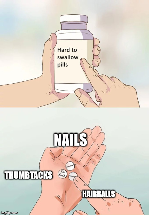 Hard To Swallow Pills | NAILS; THUMBTACKS; HAIRBALLS | image tagged in memes,hard to swallow pills | made w/ Imgflip meme maker
